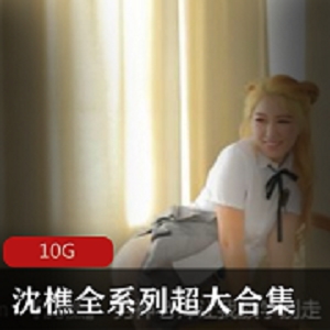 沈樵10G视频合集：肤白貌美大长腿小姐姐的精彩作品珍藏